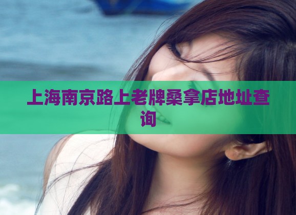 上海南京路上老牌桑拿店地址查询  第1张