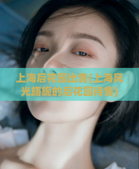 上海后花园出售(上海风光旖旎的后花园待售)  第1张
