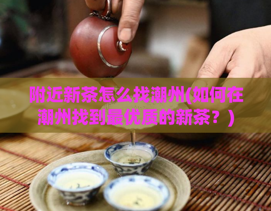 附近新茶怎么找潮州(如何在潮州找到最优质的新茶？)  第1张