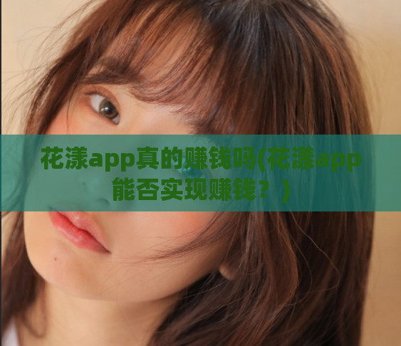 花漾app真的赚钱吗(花漾app能否实现赚钱？)  第1张
