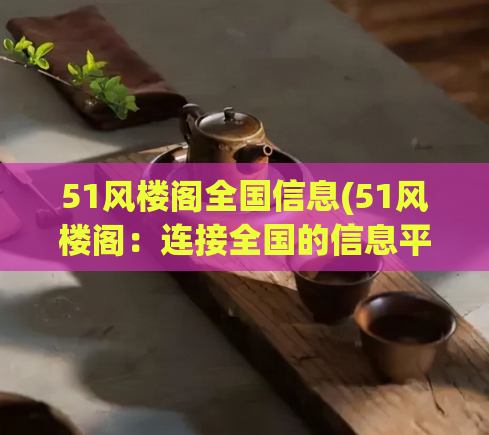 51风楼阁全国信息(51风楼阁：连接全国的信息平台)  第1张
