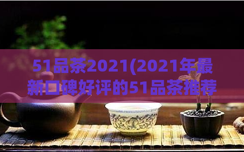 51品茶2021(2021年最新口碑好评的51品茶推荐)  第1张