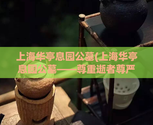 上海华亭息园公墓(上海华亭息园公墓——尊重逝者尊严的安息之地)  第1张