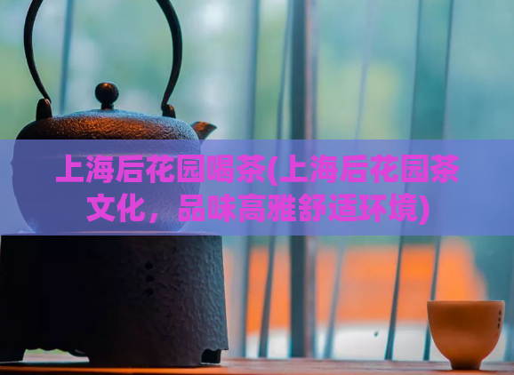 上海后花园喝茶(上海后花园茶文化，品味高雅舒适环境)  第1张
