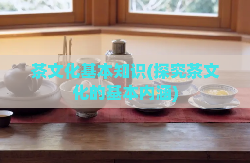茶文化基本知识(探究茶文化的基本内涵)  第1张