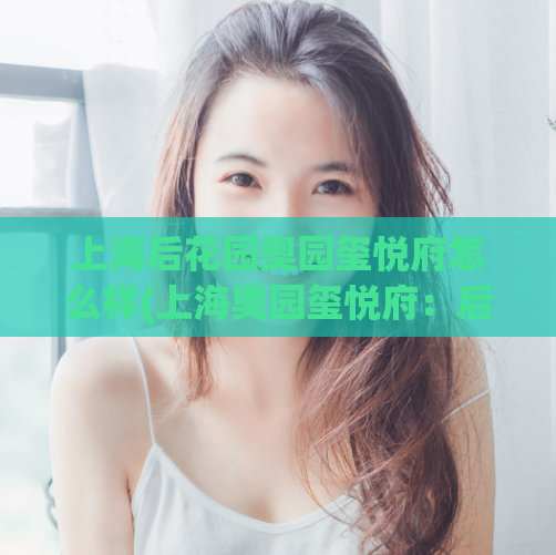 上海后花园奥园玺悦府怎么样(上海奥园玺悦府：后花园中的绝佳品质住所)  第1张