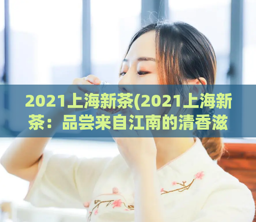 2021上海新茶(2021上海新茶：品尝来自江南的清香滋味)  第1张