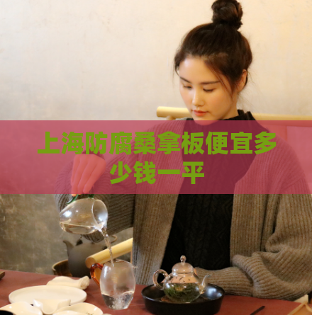 上海防腐桑拿板便宜多少钱一平  第1张