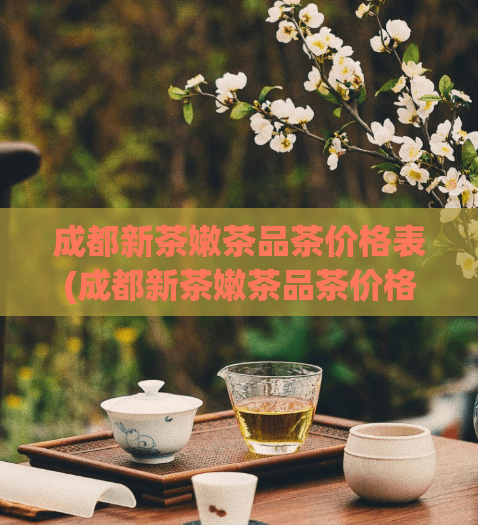 成都新茶嫩茶品茶价格表(成都新茶嫩茶品茶价格查询，探寻茶叶市场新动向)  第1张