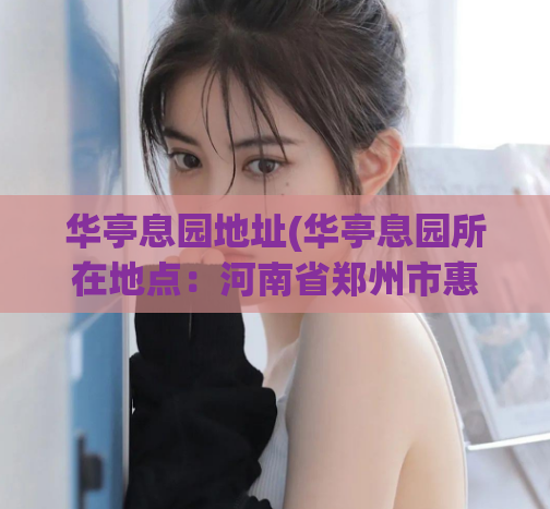 华亭息园地址(华亭息园所在地点：河南省郑州市惠济区东风东路与财富广场路交叉口向南300米。)  第1张