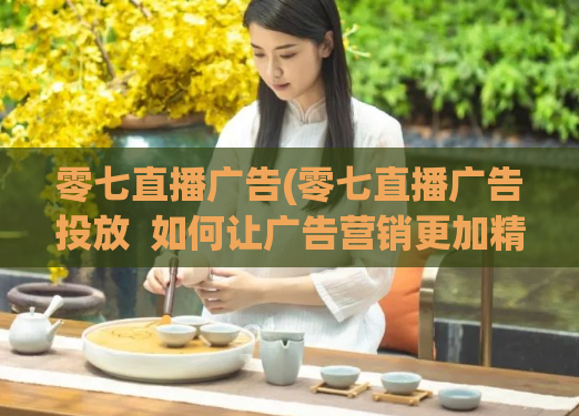 零七直播广告(零七直播广告投放  如何让广告营销更加精准高效？) 第1张