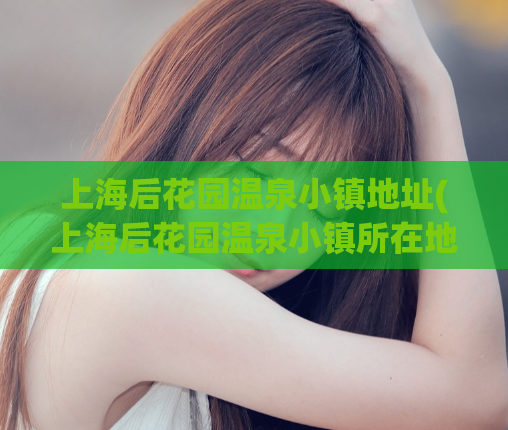 上海后花园温泉小镇地址(上海后花园温泉小镇所在地)  第1张