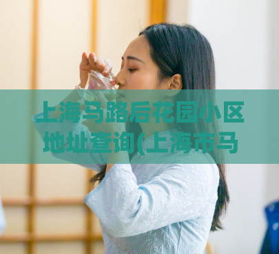 上海马路后花园小区地址查询(上海市马路后花园小区位置查询指南)  第1张