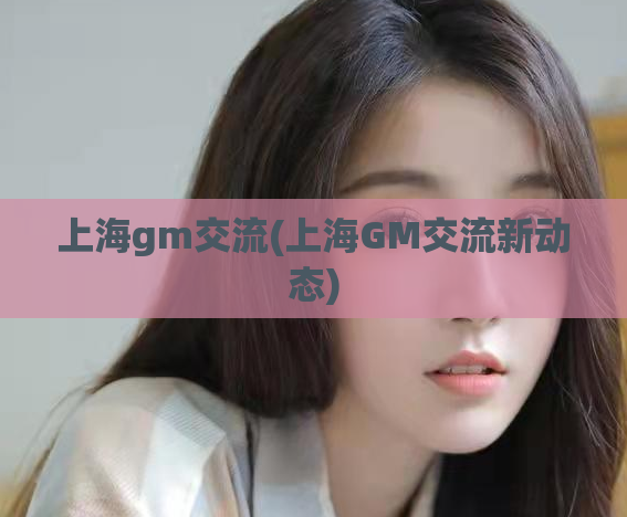 上海gm交流(上海GM交流新动态)  第1张
