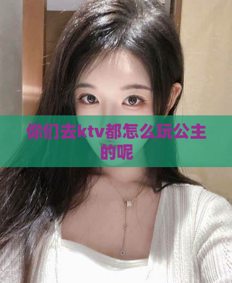 你们去ktv都怎么玩公主的呢  第1张