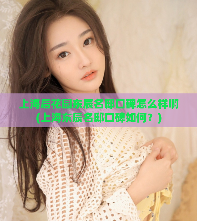 上海后花园东辰名邸口碑怎么样啊(上海东辰名邸口碑如何?) 第1张 上海后花园东辰名邸口碑怎么样啊(上海东辰名邸口碑如何?) 第1张