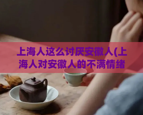 上海人这么讨厌安徽人(上海人对安徽人的不满情绪) 第1张 上海人这么讨厌安徽人(上海人对安徽人的不满情绪) 第1张