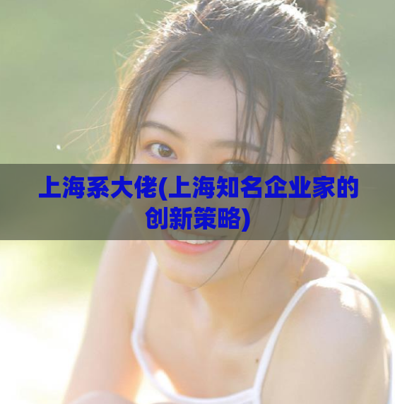 上海系大佬(上海知名企业家的创新策略) 第1张 上海系大佬(上海知名企业家的创新策略) 第1张