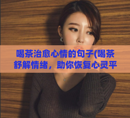 喝茶治愈心情的句子(喝茶舒解情绪，助你恢复心灵平衡)  第1张