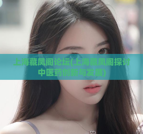 上海藏凤阁论坛(上海藏凤阁探讨中医药创新与发展) 第1张 上海藏凤阁论坛(上海藏凤阁探讨中医药创新与发展) 第1张