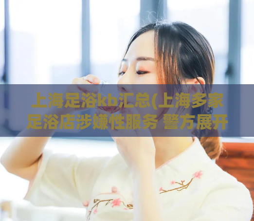 上海足浴kb汇总(上海多家足浴店涉嫌性服务 警方展开调查) 第1张 上海足浴kb汇总(上海多家足浴店涉嫌性服务 警方展开调查) 第1张