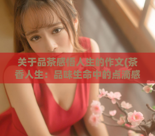关于品茶感悟人生的作文(茶香人生：品味生命中的点滴感悟)  第1张