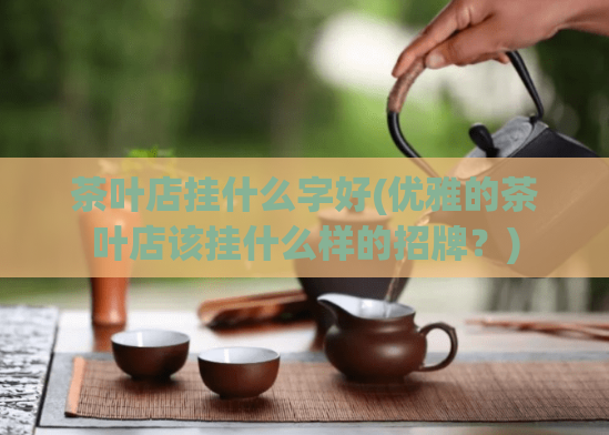 茶叶店挂什么字好(优雅的茶叶店该挂什么样的招牌？)  第1张