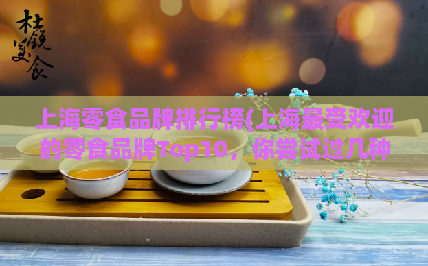 上海零食品牌排行榜(上海最受欢迎的零食品牌Top10,你尝试过几种?)  第1张 上海零食品牌排行榜(上海最受欢迎的零食品牌Top10,你尝试过几种?)  第1张