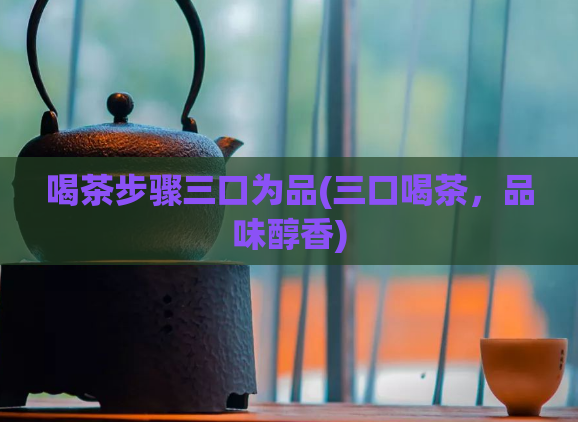 喝茶步骤三口为品(三口喝茶，品味醇香)  第1张