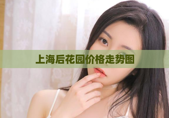 上海后花园价格走势图 第1张 上海后花园价格走势图 第1张
