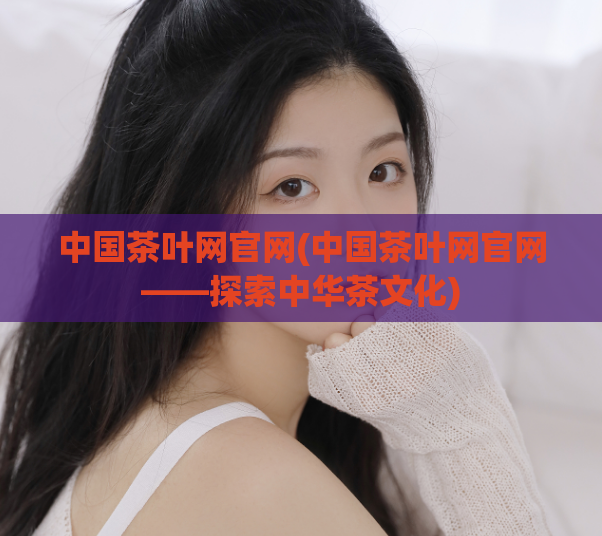 中国茶叶网官网(中国茶叶网官网——探索中华茶文化)  第1张