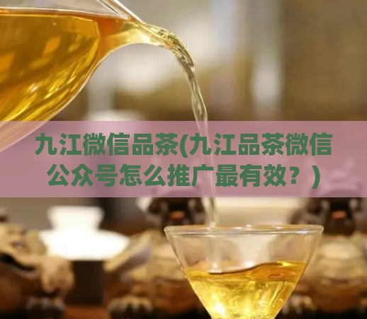 九江微信品茶(九江品茶微信公众号怎么推广最有效？)  第1张