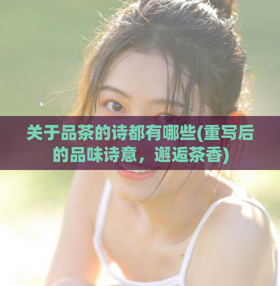 关于品茶的诗都有哪些(重写后的品味诗意，邂逅茶香)  第1张