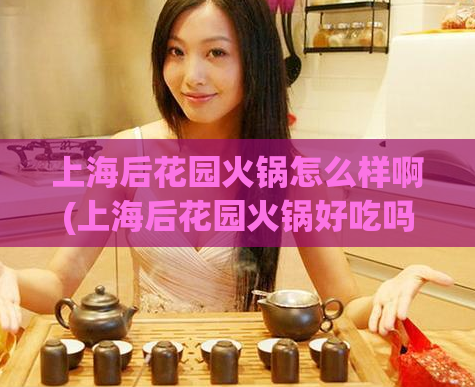 上海后花园火锅怎么样啊(上海后花园火锅好吃吗?新口碑点评!) 第1张 上海后花园火锅怎么样啊(上海后花园火锅好吃吗?新口碑点评!) 第1张