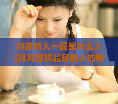品茶的人一般是什么人(探究喜欢品茶的人的特点，解密品茶人的心理)  第1张