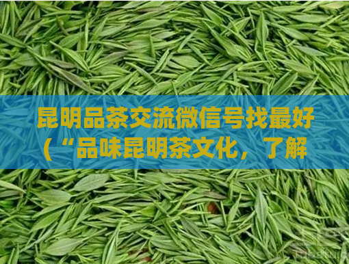 昆明品茶交流微信号找最好(“品味昆明茶文化，了解最新交流微信号”)  第1张