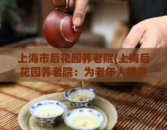 上海市后花园养老院(上海后花园养老院:为老年人提供温馨的家庭托管服务) 第1张 上海市后花园养老院(上海后花园养老院:为老年人提供温馨的家庭托管服务) 第1张