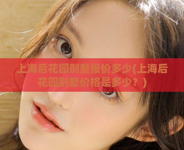 上海后花园别墅报价多少(上海后花园别墅价格是多少?) 第1张 上海后花园别墅报价多少(上海后花园别墅价格是多少?) 第1张