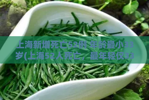 上海新增死亡52例 年龄最小33岁(上海52人死亡,最年轻仅33岁) 第1张 上海新增死亡52例 年龄最小33岁(上海52人死亡,最年轻仅33岁) 第1张