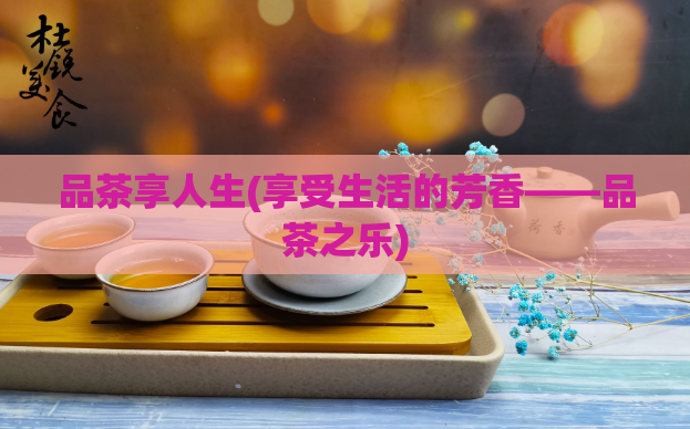 品茶享人生(享受生活的芳香——品茶之乐)  第1张
