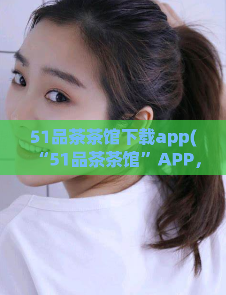 51品茶茶馆下载app(“51品茶茶馆”APP，让你畅享品茶好时光)  第1张