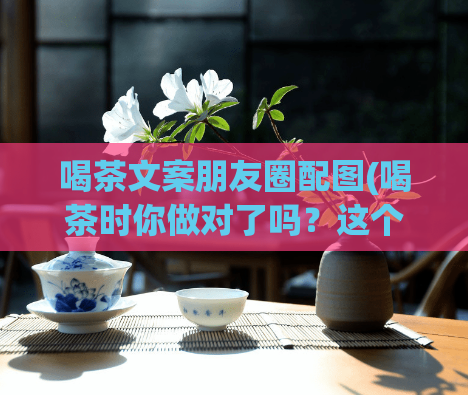 喝茶文案朋友圈配图(喝茶时你做对了吗？这个秘密让你大吃一惊！)  第1张