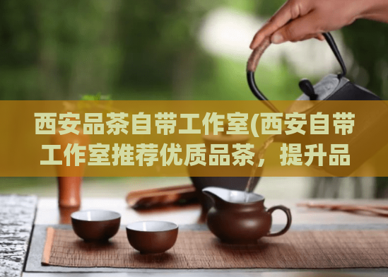 西安品茶自带工作室(西安自带工作室推荐优质品茶，提升品质生活)  第1张