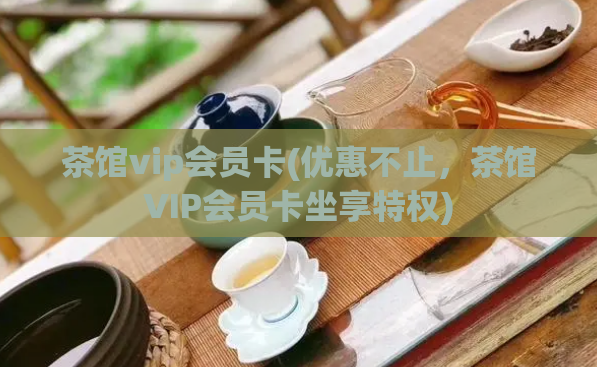 茶馆vip会员卡(优惠不止，茶馆VIP会员卡坐享特权)  第1张