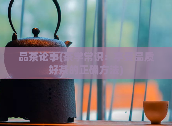 品茶论事(茶学常识：享受品质好茶的正确方法)  第1张