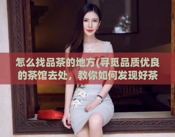 怎么找品茶的地方(寻觅品质优良的茶馆去处，教你如何发现好茶。)  第1张