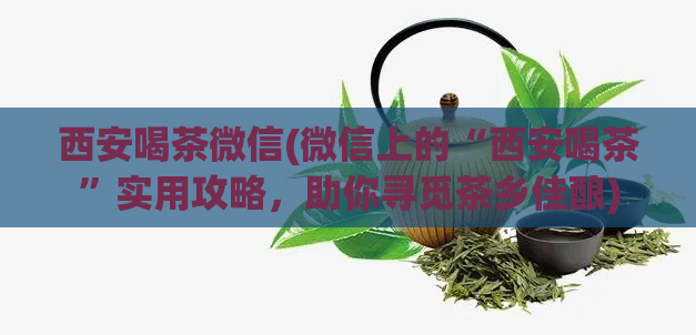 西安喝茶微信(微信上的“西安喝茶”实用攻略，助你寻觅茶乡佳酿)  第1张
