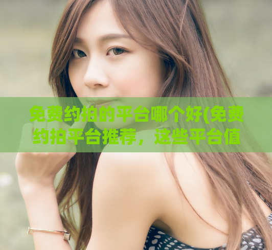 免费约拍的平台哪个好(免费约拍平台推荐，这些平台值得一试！)  第1张