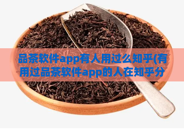 品茶软件app有人用过么知乎(有用过品茶软件app的人在知乎分享了他们的使用经验)  第1张