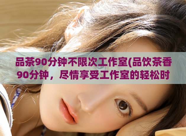 品茶90分钟不限次工作室(品饮茶香90分钟，尽情享受工作室的轻松时光)  第1张